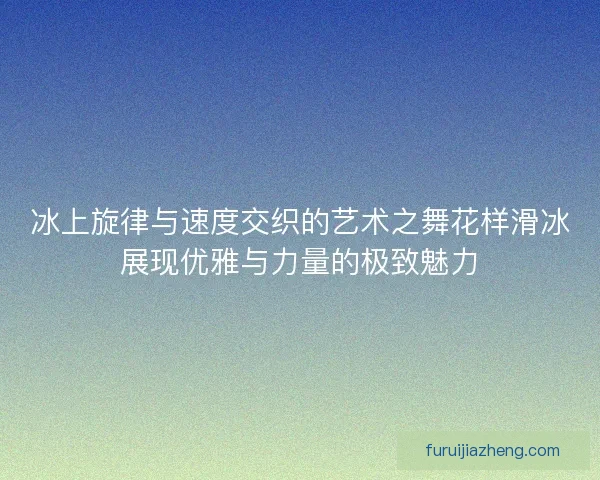 冰上旋律与速度交织的艺术之舞花样滑冰展现优雅与力量的极致魅力