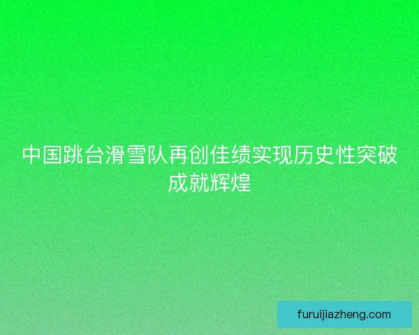 中国跳台滑雪队再创佳绩实现历史性突破成就辉煌