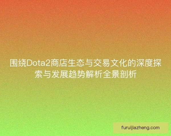 围绕Dota2商店生态与交易文化的深度探索与发展趋势解析全景剖析
