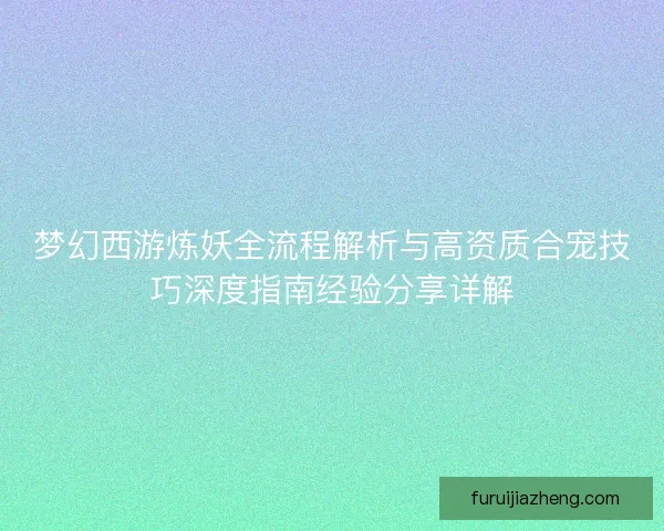 梦幻西游炼妖全流程解析与高资质合宠技巧深度指南经验分享详解