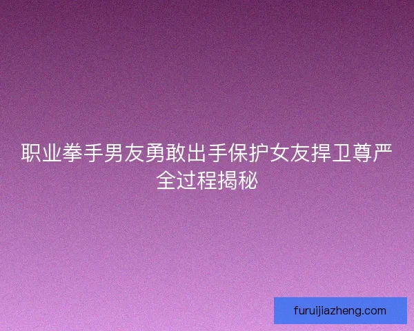 职业拳手男友勇敢出手保护女友捍卫尊严全过程揭秘