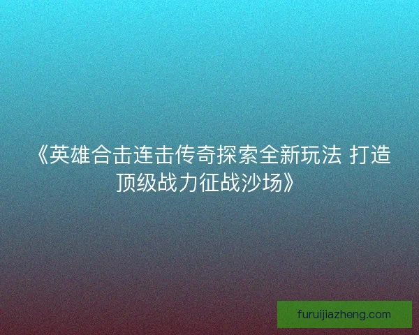 《英雄合击连击传奇探索全新玩法 打造顶级战力征战沙场》