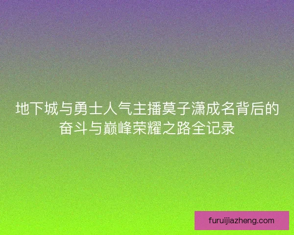 地下城与勇士人气主播莫子潇成名背后的奋斗与巅峰荣耀之路全记录