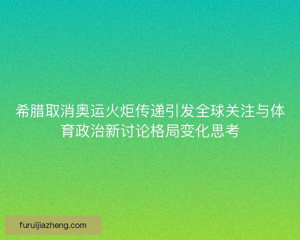 希腊取消奥运火炬传递引发全球关注与体育政治新讨论格局变化思考