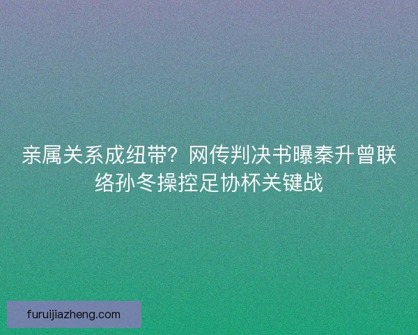 亲属关系成纽带？网传判决书曝秦升曾联络孙冬操控足协杯关键战