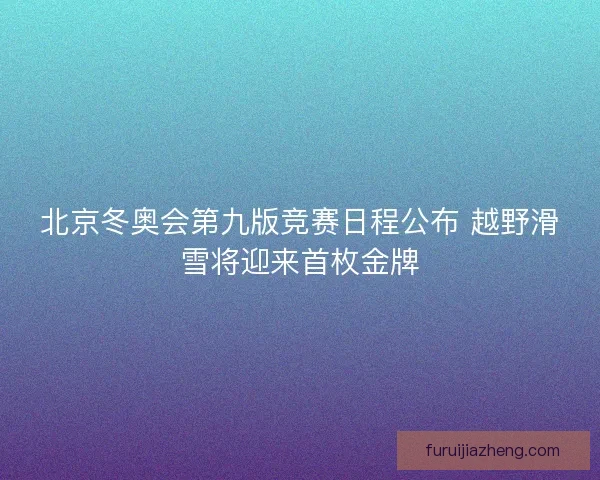 北京冬奥会第九版竞赛日程公布 越野滑雪将迎来首枚金牌