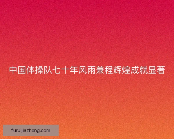 中国体操队七十年风雨兼程辉煌成就显著