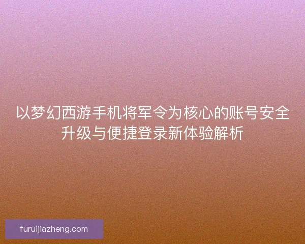 以梦幻西游手机将军令为核心的账号安全升级与便捷登录新体验解析