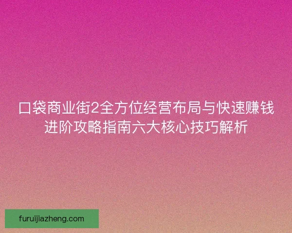 口袋商业街2全方位经营布局与快速赚钱进阶攻略指南六大核心技巧解析