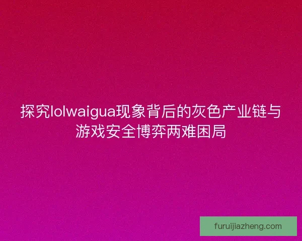 探究lolwaigua现象背后的灰色产业链与游戏安全博弈两难困局