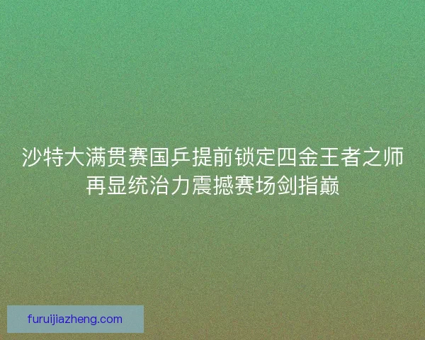 沙特大满贯赛国乒提前锁定四金王者之师再显统治力震撼赛场剑指巅