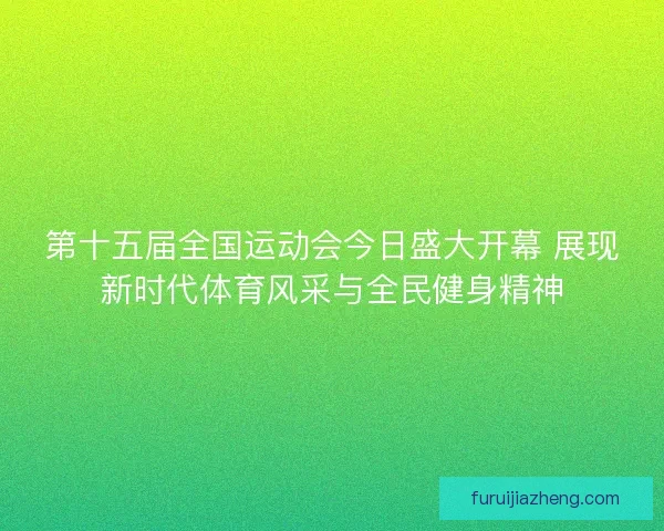第十五届全国运动会今日盛大开幕 展现新时代体育风采与全民健身精神