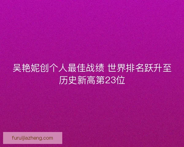 吴艳妮创个人最佳战绩 世界排名跃升至历史新高第23位 吴艳妮创个人最佳战绩 世界排名跃升至历史新高第23位