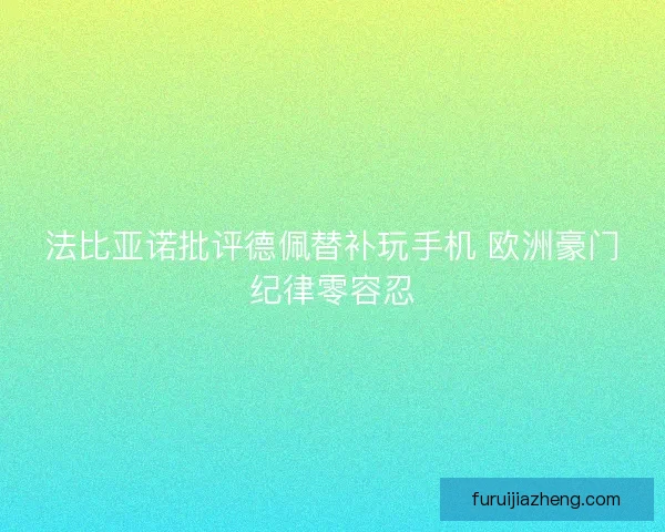 法比亚诺批评德佩替补玩手机 欧洲豪门纪律零容忍