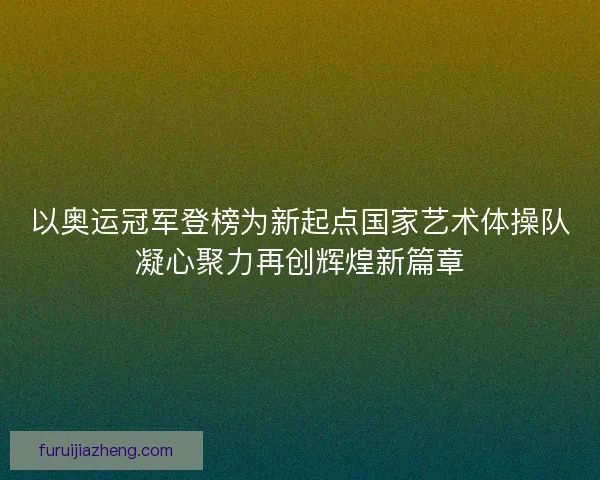 以奥运冠军登榜为新起点国家艺术体操队凝心聚力再创辉煌新篇章