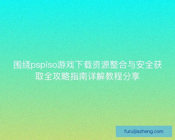 围绕pspiso游戏下载资源整合与安全获取全攻略指南详解教程分享