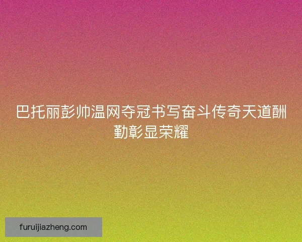巴托丽彭帅温网夺冠书写奋斗传奇天道酬勤彰显荣耀
