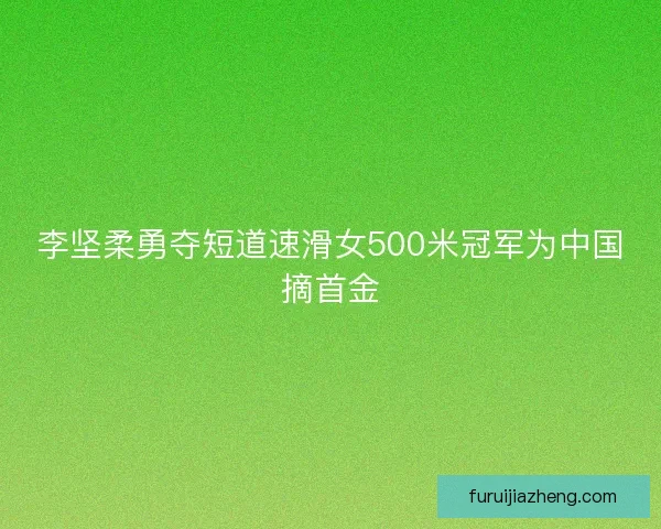 李坚柔勇夺短道速滑女500米冠军为中国摘首金