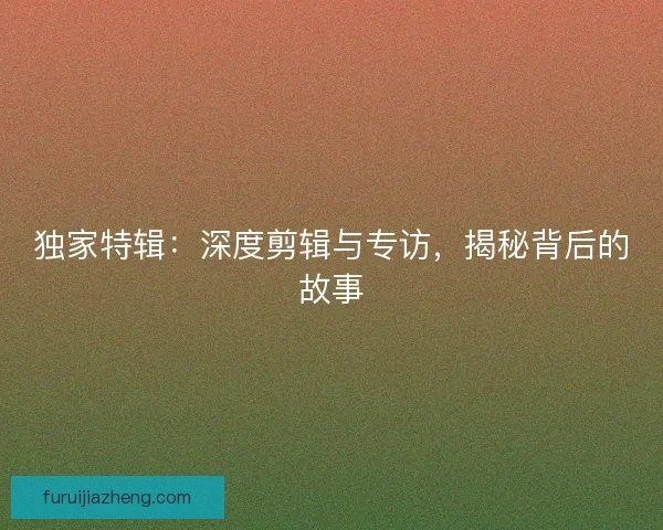 独家特辑：深度剪辑与专访，揭秘背后的故事
