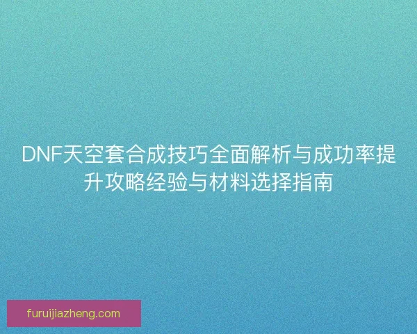 DNF天空套合成技巧全面解析与成功率提升攻略经验与材料选择指南 DNF天空套合成技巧全面解析与成功率提升攻略经验与材料选择指南
