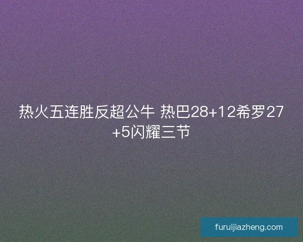 热火五连胜反超公牛 热巴28+12希罗27+5闪耀三节